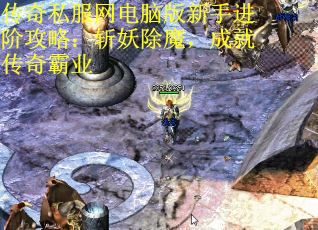 传奇私服网电脑版新手进阶攻略：斩妖除魔，成就传奇霸业