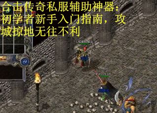 合击传奇私服辅助神器：初学者新手入门指南，攻城掠地无往不利