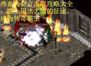 热血传奇合击版攻略大全：踏上玛法大陆的征途，成为传奇霸主