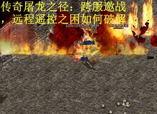 传奇屠龙之径：跨服邀战，远程遥控之困如何破解