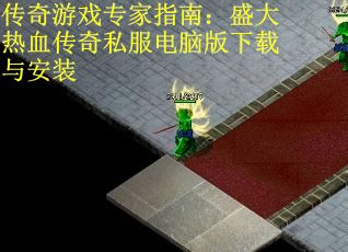 传奇游戏专家指南：盛大热血传奇私服电脑版下载与安装