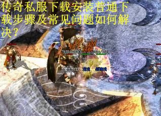 传奇私服下载安装普通下载步骤及常见问题如何解决？