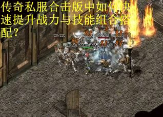 传奇私服合击版中如何快速提升战力与技能组合搭配？