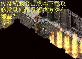 传奇私服合击版本下载攻略常见问题及解决方法有哪些？