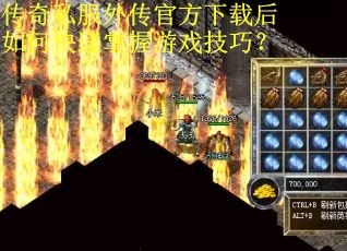 传奇私服外传官方下载后如何快速掌握游戏技巧？