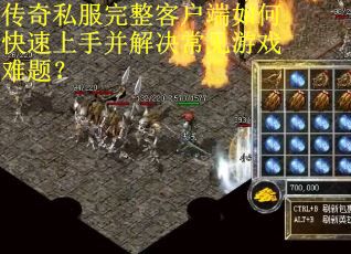 传奇私服完整客户端如何快速上手并解决常见游戏难题？