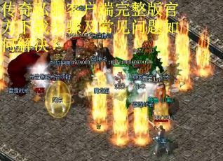 传奇私服客户端完整版官方下载步骤及常见问题如何解决？