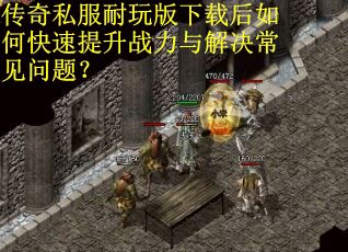 传奇私服耐玩版下载后如何快速提升战力与解决常见问题？
