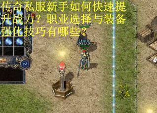 传奇私服新手如何快速提升战力？职业选择与装备强化技巧有哪些？