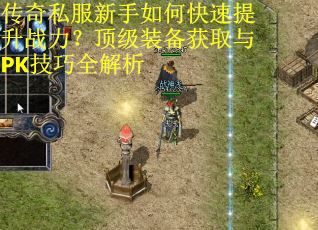 传奇私服新手如何快速提升战力？顶级装备获取与PK技巧全解析