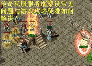 传奇私服服务端架设常见问题与游戏攻略疑难如何解决？