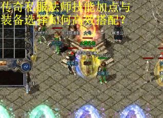 传奇私服法师技能加点与装备选择如何高效搭配？