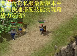 变态传奇私服最新版本中如何快速搭配技能实现跨战力逆袭？