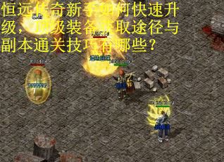 恒远传奇新手如何快速升级，顶级装备获取途径与副本通关技巧有哪些？