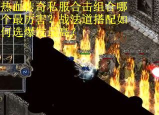 热血传奇私服合击组合哪个最厉害？战法道搭配如何选爆发最高？