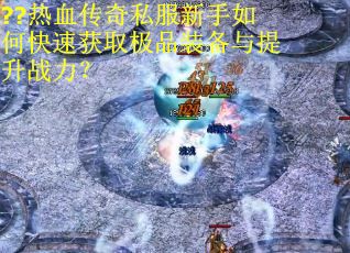 ??热血传奇私服新手如何快速获取极品装备与提升战力？