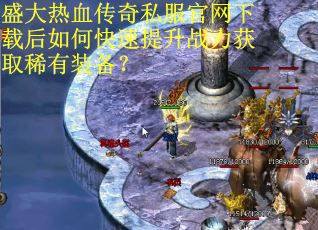 盛大热血传奇私服官网下载后如何快速提升战力获取稀有装备？