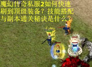 魔幻传奇私服2如何快速刷到顶级装备？技能搭配与副本通关秘诀是什么？