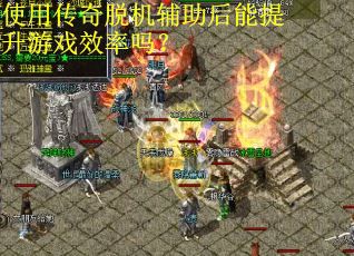 使用传奇脱机辅助后能提升游戏效率吗？