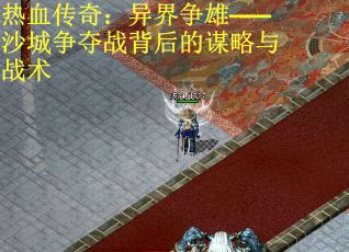 热血传奇：异界争雄——沙城争夺战背后的谋略与战术