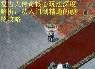 复古大传奇核心玩法深度解析：从入门到精通的硬核攻略