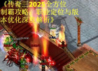 《传奇三2025全方位制霸攻略：职业定位与版本优化深度解析》