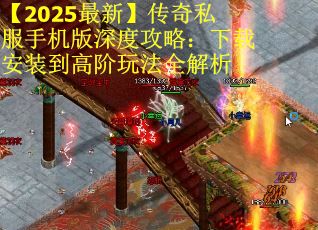 【2025最新】传奇私服手机版深度攻略：下载安装到高阶玩法全解析