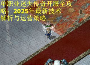 单职业迷失传奇开服全攻略：2025年最新技术解析与运营策略