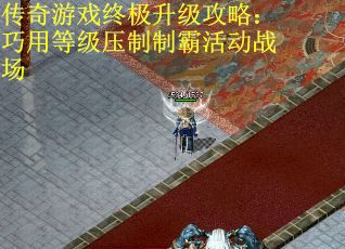 传奇游戏终极升级攻略：巧用等级压制制霸活动战场