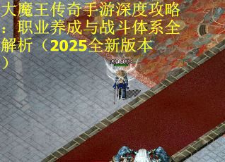 大魔王传奇手游深度攻略：职业养成与战斗体系全解析（2025全新版本）