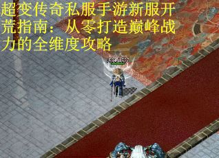 超变传奇私服手游新服开荒指南：从零打造巅峰战力的全维度攻略