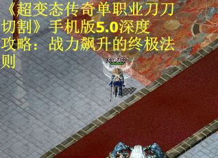 《超变态传奇单职业刀刀切割》手机版5.0深度攻略：战力飙升的终极法则