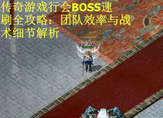 传奇游戏行会BOSS速刷全攻略：团队效率与战术细节解析