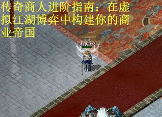 传奇商人进阶指南：在虚拟江湖博弈中构建你的商业帝国