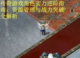 传奇游戏角色实力进阶指南：资源管理与战力突破全解析