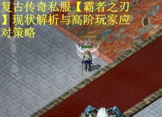 复古传奇私服【霸者之刃】现状解析与高阶玩家应对策略