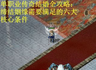单职业传奇结婚全攻略：缔结姻缘需要满足的六大核心条件