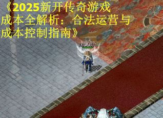 《2025新开传奇游戏成本全解析：合法运营与成本控制指南》