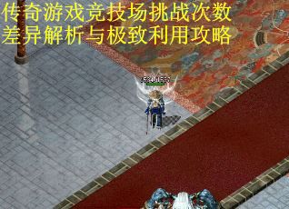 传奇游戏竞技场挑战次数差异解析与极致利用攻略