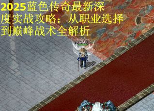 2025蓝色传奇最新深度实战攻略：从职业选择到巅峰战术全解析