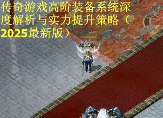 传奇游戏高阶装备系统深度解析与实力提升策略（2025最新版）