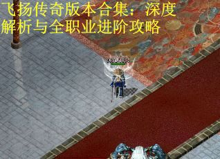 飞扬传奇版本合集：深度解析与全职业进阶攻略