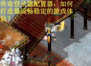 传奇登录器配置器：如何打造最流畅稳定的游戏体验？