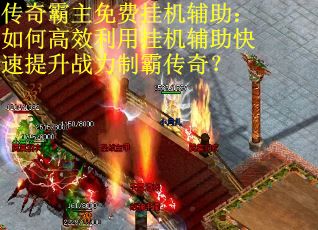 传奇霸主免费挂机辅助：如何高效利用挂机辅助快速提升战力制霸传奇？