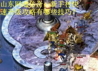 山东网通传奇：新手村快速升级攻略有哪些技巧？