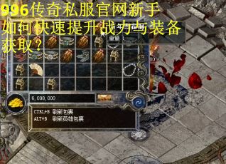 996传奇私服官网新手如何快速提升战力与装备获取？