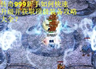 传奇999新手如何快速升级并获取顶级装备攻略大全？
