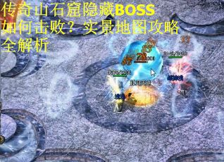 传奇山石窟隐藏BOSS如何击败？实景地图攻略全解析