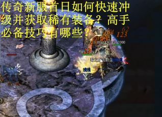 传奇新服首日如何快速冲级并获取稀有装备？高手必备技巧有哪些？