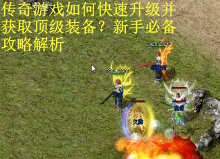 传奇游戏如何快速升级并获取顶级装备？新手必备攻略解析